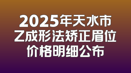 2025年天水市Z成形法矫正眉位价格明细公布