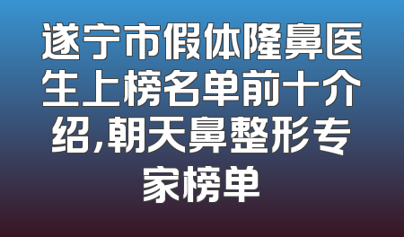 遂宁市假体隆鼻医生上榜名单前十介绍，朝天鼻整形专家榜单