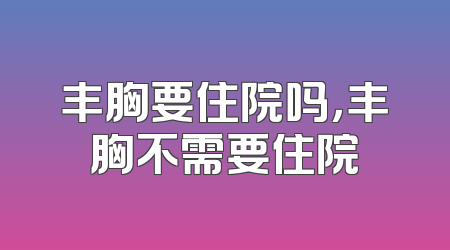 丰胸要住院吗，丰胸不需要住院