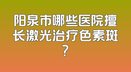 阳泉市哪些医院擅长激光治疗色素斑？