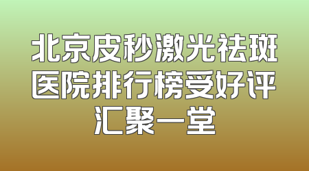 北京皮秒激光祛斑医院排行榜受好评汇聚一堂
