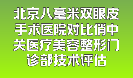 北京八毫米双眼皮手术医院对比俏中关医疗美容整形门诊部技术评估
