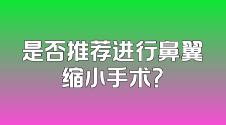 是否推荐进行鼻翼缩小手术？