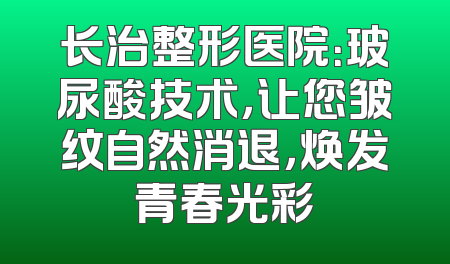 长治整形医院：玻尿酸技术，让您皱纹自然消退，焕发青春光彩