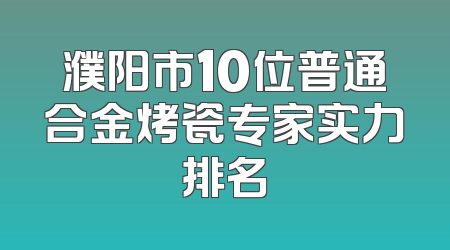 濮阳市10位普通合金烤瓷专家实力排名