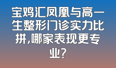 宝鸡汇凤凰与高一生整形门诊实力比拼，哪家表现更专业？