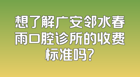 想了解广安邻水春雨口腔诊所的收费标准吗？