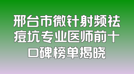 邢台市微针射频祛痘坑专业医师前十口碑榜单揭晓