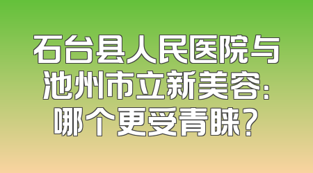 石台县人民医院与池州市立新美容：哪个更受青睐？