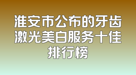 淮安市公布的牙齿激光美白服务十佳排行榜