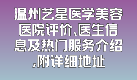 温州艺星医学美容医院评价、医生信息及热门服务介绍，附详细地址
