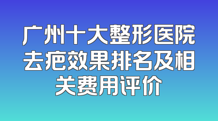 广州十大整形医院去疤效果排名及相关费用评价