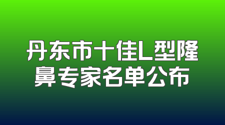 丹东市十佳L型隆鼻专家名单公布