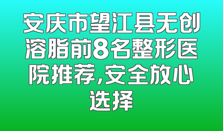 安庆市望江县无创溶脂前8名整形医院推荐，安全放心选择
