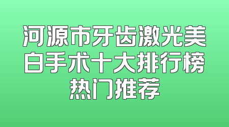 河源市牙齿激光美白手术十大排行榜热门推荐