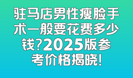 驻马店男性瘦脸手术一般要花费多少钱？2025版参考价格揭晓！