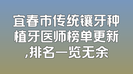 宜春市传统镶牙种植牙医师榜单更新，排名一览无余