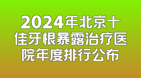 2024年北京十佳牙根暴露治疗医院年度排行公布