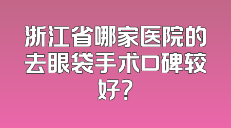 浙江省哪家医院的去眼袋手术口碑较好？