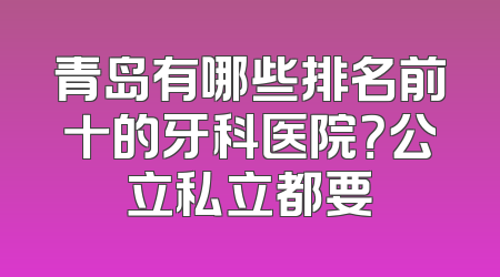 青岛有哪些排名前十的牙科医院？公立私立都要
