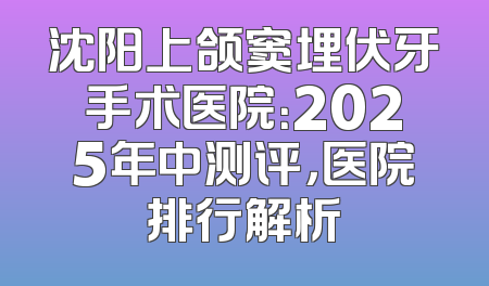 沈阳上颌窦埋伏牙手术医院：2025年中测评，医院排行解析