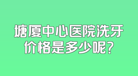 塘厦中心医院洗牙价格是多少呢？