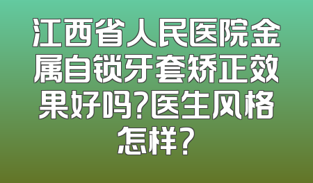 江西省人民医院金属自锁牙套矫正效果好吗？医生风格怎样？