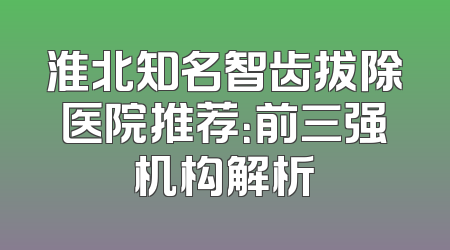淮北知名智齿拔除医院推荐：前三强机构解析