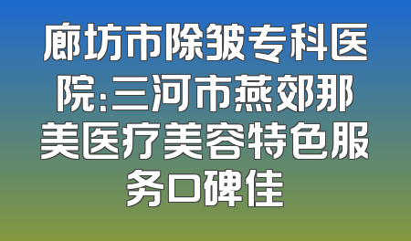 廊坊市除皱专科医院：三河市燕郊那美医疗美容特色服务口碑佳