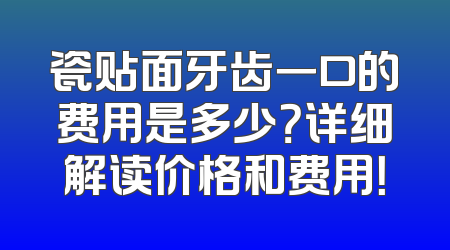 瓷贴面牙齿一口的费用是多少？详细解读价格和费用！