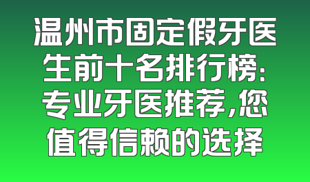 温州市固定假牙医生前十名排行榜：专业牙医推荐，您值得信赖的选择