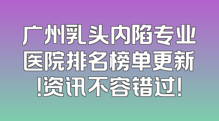 广州乳头内陷专业医院排名榜单更新！资讯不容错过！