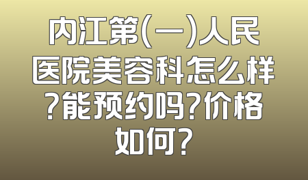 内江第（一）人民医院美容科怎么样？能预约吗？价格如何？