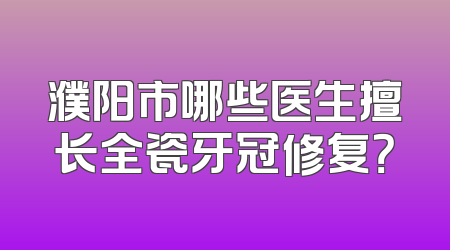 濮阳市哪些医生擅长全瓷牙冠修复？