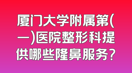 厦门大学附属第（一）医院整形科提供哪些隆鼻服务？