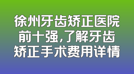 徐州牙齿矫正医院前十强，了解牙齿矫正手术费用详情