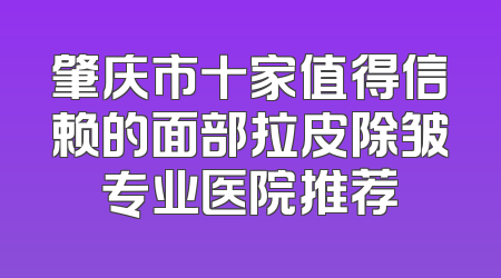肇庆市十家值得信赖的面部拉皮除皱专业医院推荐