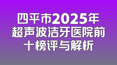 四平市2025年超声波洁牙医院前十榜评与解析