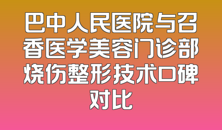 巴中人民医院与召香医学美容门诊部烧伤整形技术口碑对比