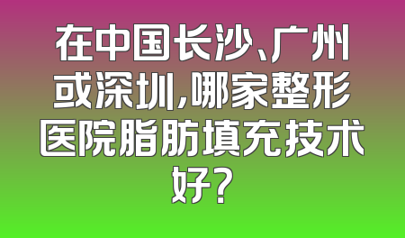 在中国长沙、广州或深圳，哪家整形医院脂肪填充技术好？