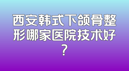 西安韩式下颌骨整形哪家医院技术好？