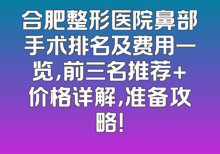 合肥整形医院鼻部手术排名及费用一览，前三名推荐+价格详解，准备攻略！