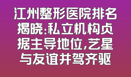 江州整形医院排名揭晓：私立机构占据主导地位，艺星与友谊并驾齐驱