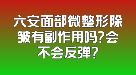 六安面部微整形除皱有副作用吗？会不会反弹？
