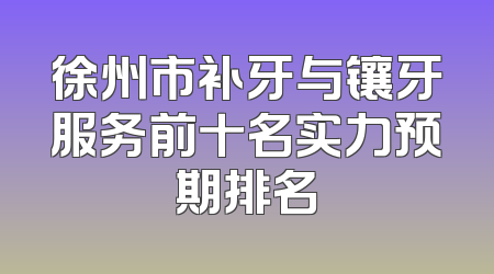 徐州市补牙与镶牙服务前十名实力预期排名