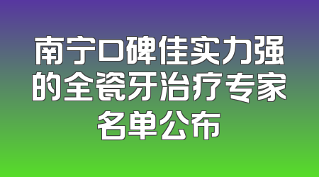 南宁口碑佳实力强的全瓷牙治疗专家名单公布