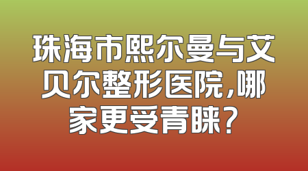 珠海市熙尔曼与艾贝尔整形医院，哪家更受青睐？