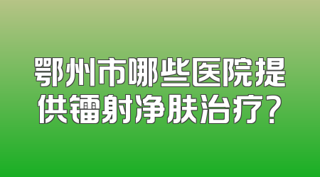 鄂州市哪些医院提供镭射净肤治疗？