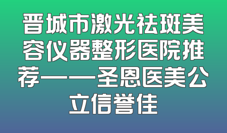 晋城市激光祛斑美容仪器整形医院推荐——圣恩医美公立信誉佳