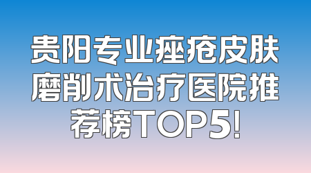 贵阳专业痤疮皮肤磨削术治疗医院推荐榜TOP5！